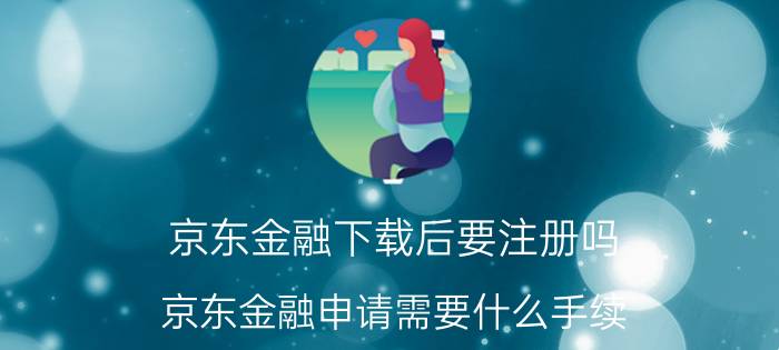 京东金融下载后要注册吗 京东金融申请需要什么手续？